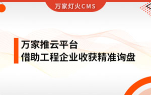 服務(wù)持續(xù)升級(jí)！工程企業(yè)借助萬(wàn)家推云平臺(tái)成功收獲詢(xún)盤(pán)